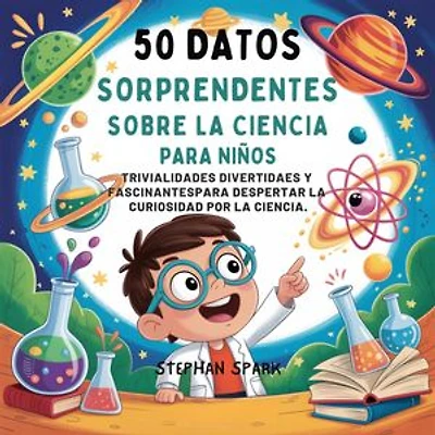 50 Datos Sorprendentes Sobre La Ciencia Para Niños: Curiosidades Divertidas Y Fascinantes Para Despertar La Curiosidad Por La Ciencia!