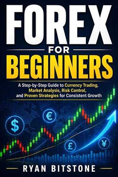 Forex for Beginners: A Step-by-Step Guide to Currency Trading, Market Analysis, Risk Control, and Proven Strategies for Consistent Growth