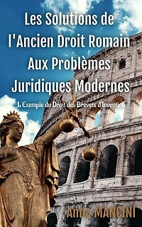 Les solutions de l'Ancien Droit Romain aux Problemes Juridiques Modernes: L'exemple du droit des brevets d'invention