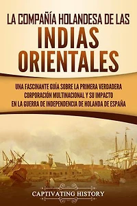 La Compañía Holandesa de las Indias Orientales: Una fascinante guía sobre la primera verdadera corporación multinacional y su impacto en la guerra de independencia de Holanda de España