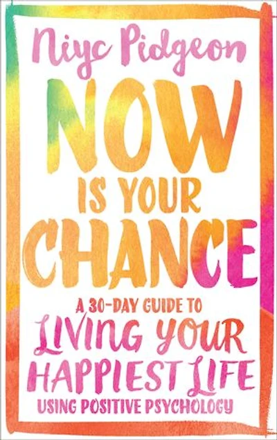 Now Is Your Chance: A 30-day Guide To Living Happiest Life Using Positive Psychology