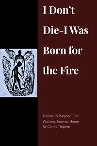 I Don’t Die-I Was Born for the Fire: Trauma to Purpose-One Warriors Journey Home