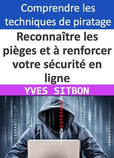 Apprenez à reconnaître les pièges et à renforcer votre sécurité en ligne: Comprendre les techniques de piratage et adopter les bonnes pratiques de cyber sécurité
