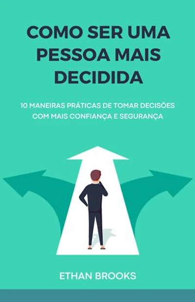 Como Ser Uma Pessoa Mais Decidida: 10 Maneiras Práticas de Tomar Decisões com Mais Confiança e Segurança