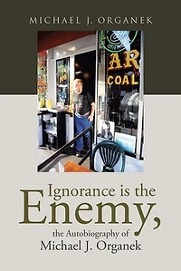 Ignorance is the Enemy, Autobiography of Michael J. Organek