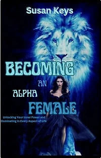 Become an alpha female: Unlocking Your Inner Power And Dominating In Every Aspect Of Your Life