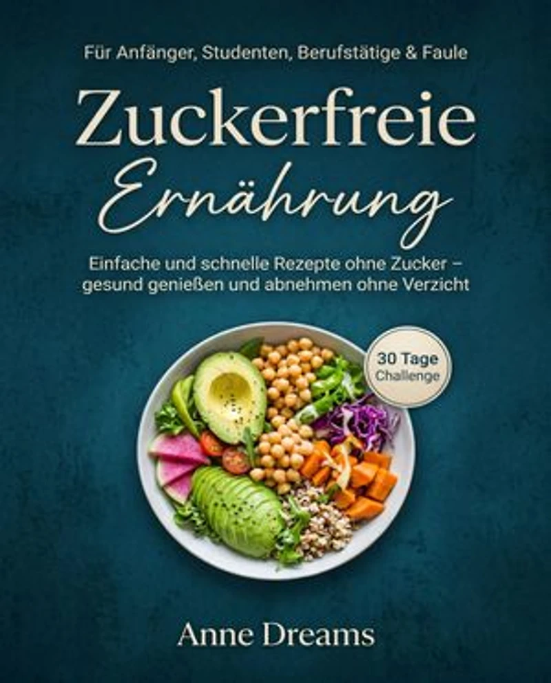 Zuckerfreie Ernährung für Anfänger, Studenten, Berufstätige & Faule: Einfache und schnelle Rezepte ohne Zucker – gesund genießen und abnehmen ohne Verzicht