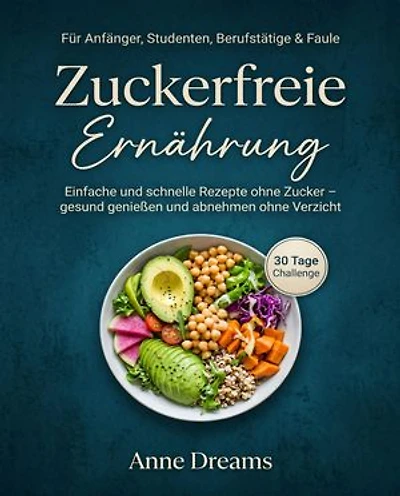 Zuckerfreie Ernährung für Anfänger, Studenten, Berufstätige & Faule: Einfache und schnelle Rezepte ohne Zucker – gesund genießen und abnehmen ohne Verzicht