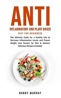 Anti Inflammatory and Plant Based Diet for Beginners: The Ultimate Guide for a Healthy Life to Decrease Inflammation Levels and Proven Weight Loss Secrets for Men & Women; Delicious Recipes Included!