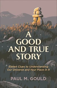 A Good and True Story: Eleven Clues to Understanding Our Universe Your Place It