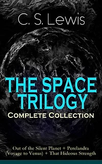 THE SPACE TRILOGY – Complete Collection: Out of the Silent Planet + Perelandra (Voyage to Venus) + That Hideous Strength: The Cosmic Trilogy