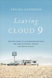 Leaving Cloud 9: The True Story Of A Life Resurrected From Ashes Poverty, Trauma, And Mental Illness
