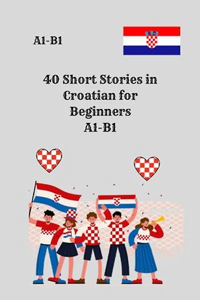 40 Short Stories in Croatian for Beginners A1-B1: Engaging A1–A2 Mini Stories with 4 Comprehension Questions for Each Story