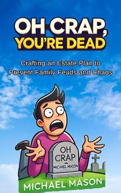 Oh Crap You're Dead - Crafting an Estate Plan to Prevent Family Feuds and Chaos