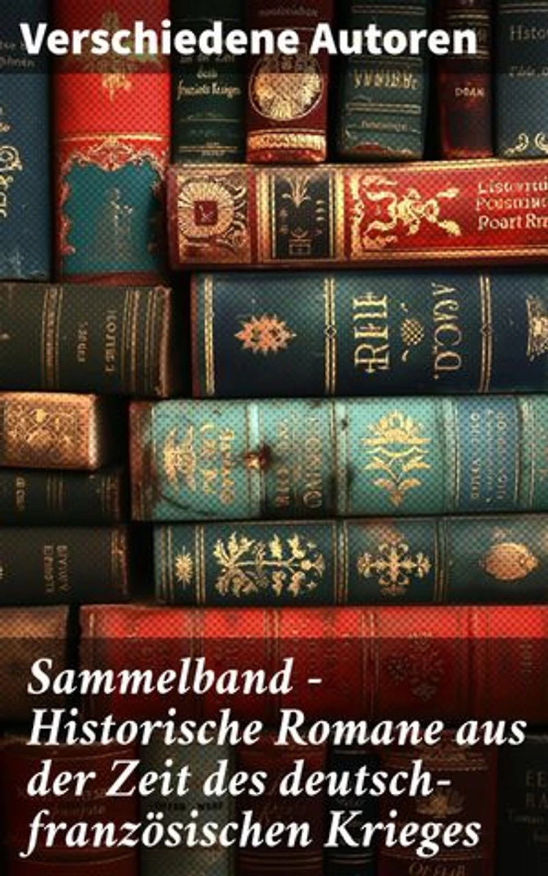 Sammelband - Historische Romane aus der Zeit des deutsch-französischen Krieges: Epische Erzählungen vom deutsch-französischen Konflikt