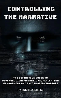 Controlling the Narrative: The Definitive Guide to Psychological Operations, Perception Management and Information Warfare