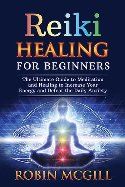 Reiki Healing for Beginners: The Ultimate Guide to Meditation and Healing to Increase Your Energy and Defeat the Daily Anxiety