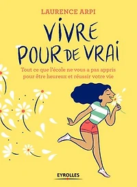 Vivre pour de vrai !: tout ce que l'école ne vous a pas appris être heureux et réussir votre vie