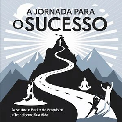 A Jornada para o Sucesso: Descubra o Poder do Propósito e Transforme Sua Vida