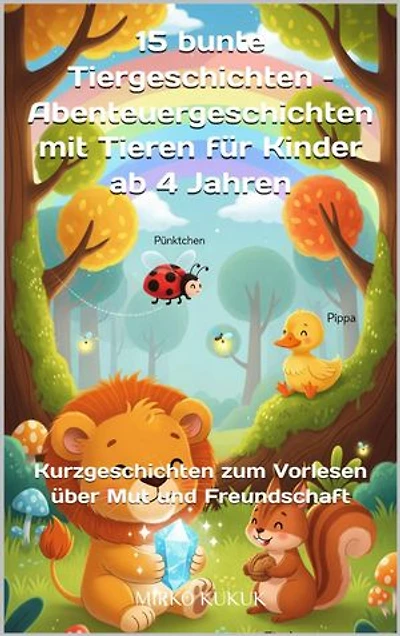 15 bunte Tiergeschichten – Abenteuergeschichten mit Tieren für Kinder ab 4 Jahren: Kurzgeschichten zum Vorlesen über Mut und Freundschaft