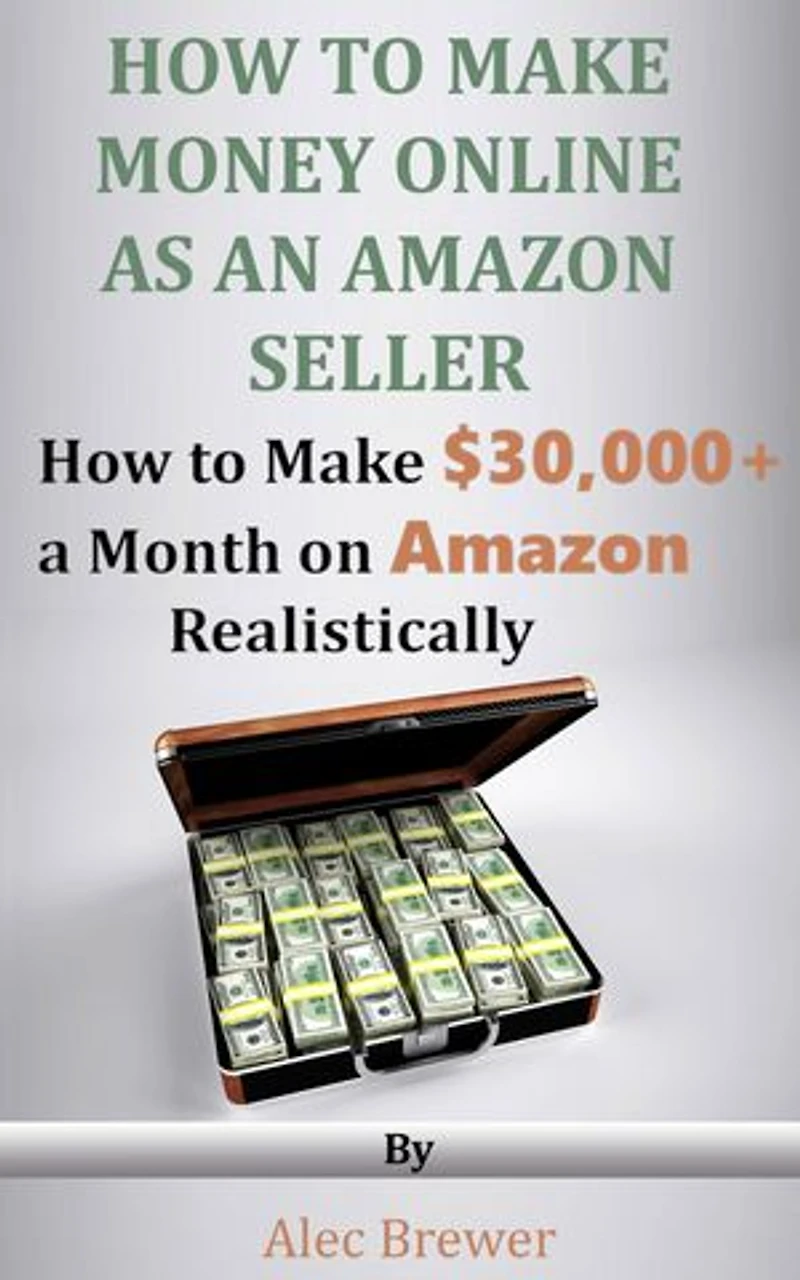 How to Make Money Online as an Amazon Seller - How to Make $30,000+ a Month on Amazon Realistically: How to Make Money Online Amazon Six Figure Income