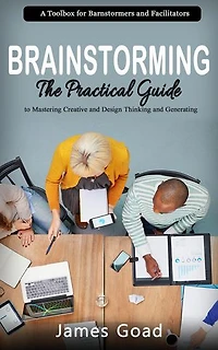 Brainstorming: A Toolbox for Barnstormers and Facilitators (The Practical Guide to Mastering Creative and Design Thinking and Generating)