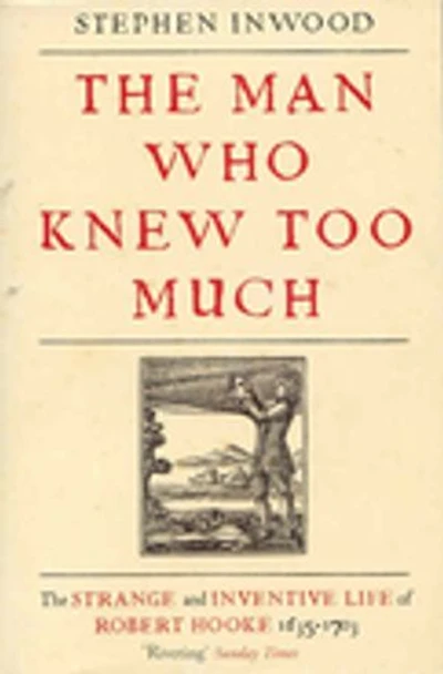 The Man Who Knew Too Much: The Strange and Inventive Life of Robert Hook 1653 - 1703