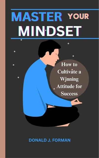 MASTER YOUR MINDSET: How to Cultivate a Winning Attitude for Success