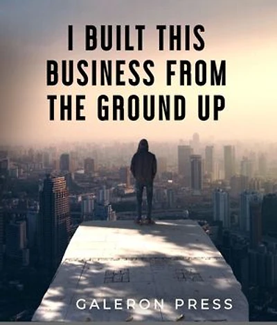 I Built This Business From The Ground Up: The Ultimate Guide to Business Success