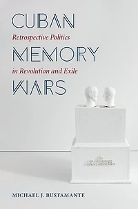 Cuban Memory Wars: Retrospective Politics Revolution And Exile