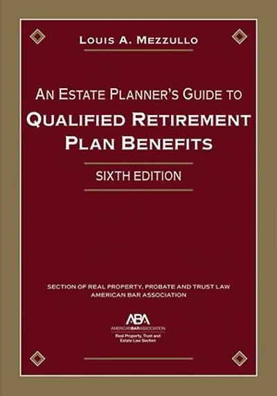 An Estate Planner's Guide to Qualified Retirement Plan Benefits, Sixth Edition