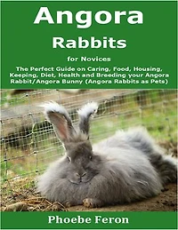Angora Rabbit for Novices: The Perfect Guide on Caring, Food, Housing, Keeping, Diet, Health and Breeding your Angora Rabbit (Angora Rabbits as Pets)
