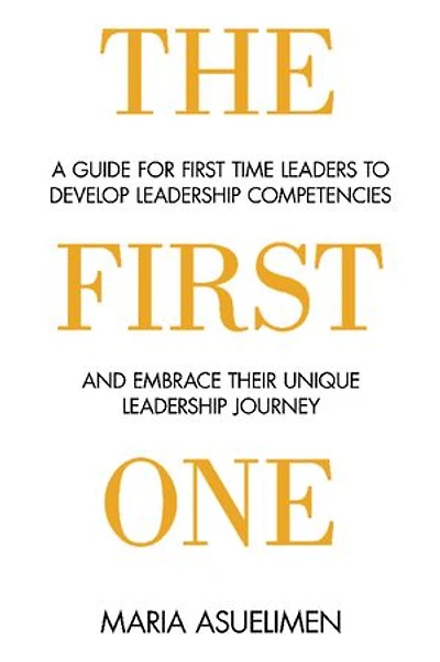 The First One: A guide for first time leaders to develop leadership competencies and embrace their unique leadership Journey
