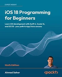 iOS 18 Programming for Beginners: Learn iOS development with Swift 6, Xcode 16, and iOS 18 - your path to App Store success