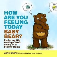 How Are You Feeling Today Baby Bear?: Exploring Big Feelings After Living a Stormy Home