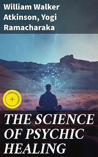THE SCIENCE OF PSYCHIC HEALING: Enriched edition. Unveiling the Mysteries of Mental Healing and Spiritual Well-being