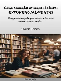 Como Aumentar As Vendas De Livros EXPONENCIALMENTE!: Um Guia Abrangente Para Autores E Livreiros Aumentarem As Vendas