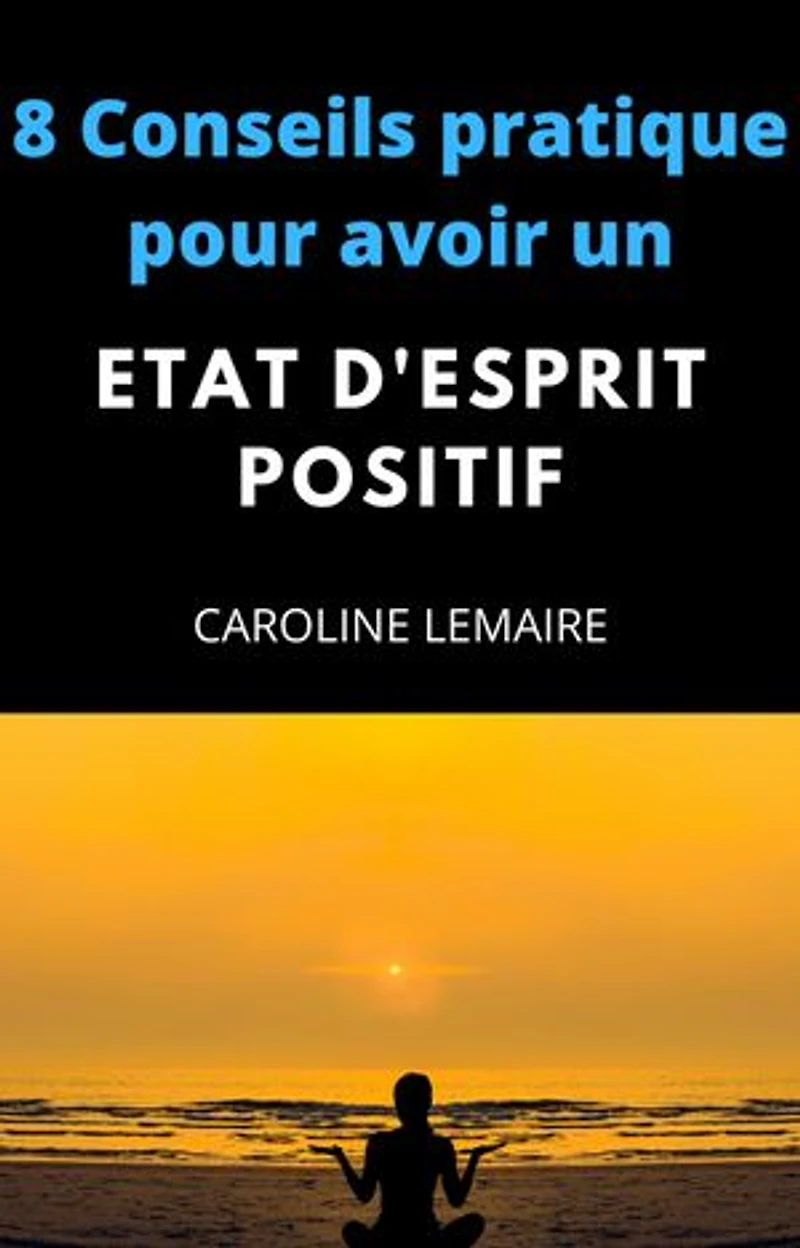 8 conseils pratiques pour avoir un état d'esprit positif: Les 8 Conseils qui vont changer votre vie