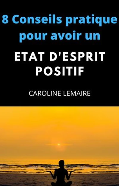 8 conseils pratiques pour avoir un état d'esprit positif: Les 8 Conseils qui vont changer votre vie