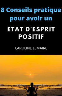 8 conseils pratiques pour avoir un état d'esprit positif: Les 8 Conseils qui vont changer votre vie
