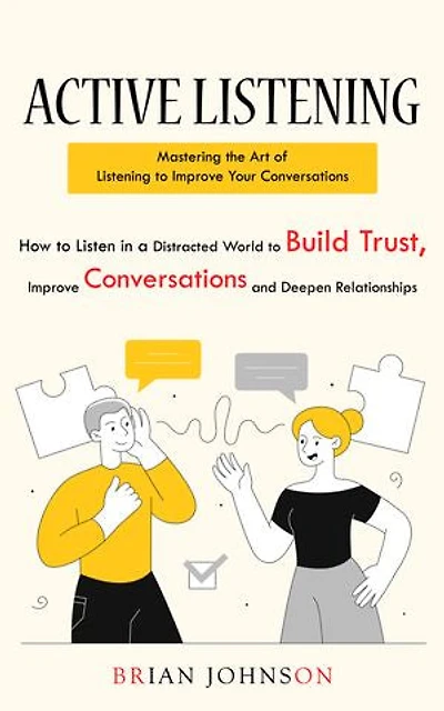 Active Listening: Mastering the Art of Listening to Improve Your Conversations (How to Listen in a Distracted World to Build Trust, Improve Conversations and Deepen Relationships)