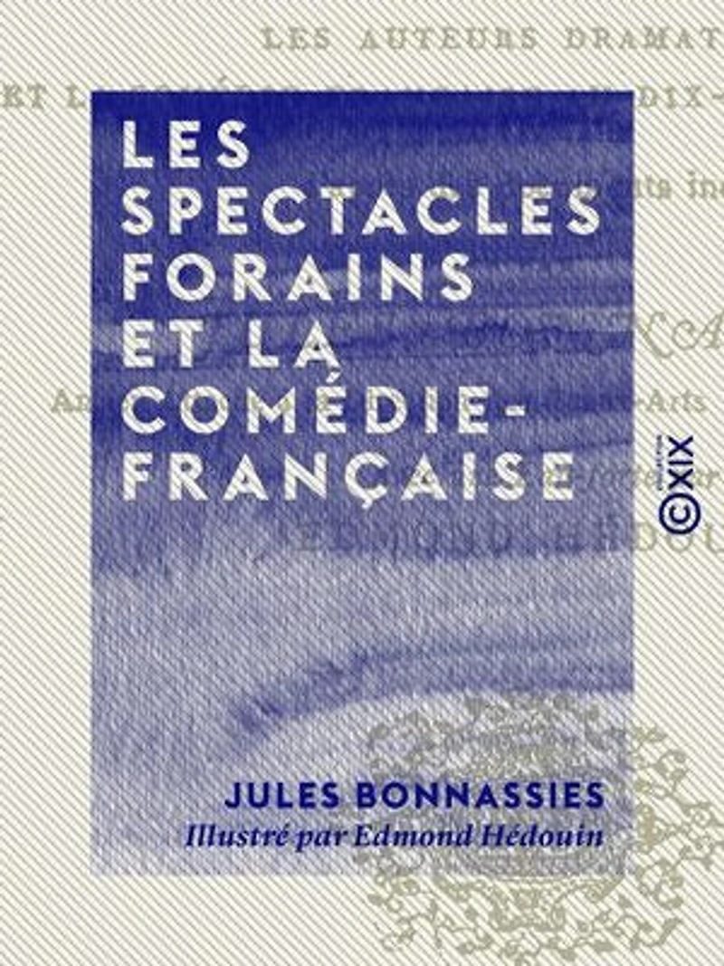 Les Spectacles forains et la Comédie-Française: Le droit des pauvres avant et après 1789, les auteurs dramatiques et la Comédie-Française au dix-neuvième siècle