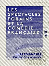 Les Spectacles forains et la Comédie-Française: Le droit des pauvres avant et après 1789, les auteurs dramatiques et la Comédie-Française au dix-neuvième siècle