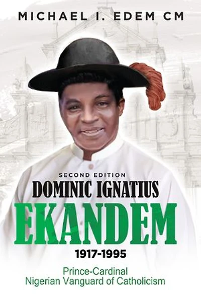 DOMINIC IGNATIUS EKANDEM 1917-1995: Prince - Cardinal, The Vanguard of Catholicism in Nigeria