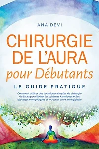 Chirurgie de l'aura pour Débutants – Le guide pratique : Comment utiliser des techniques simples de chirurgie de l'aura pour libérer les schémas karmiques et les blocages énergétiques et retrouver une santé globale