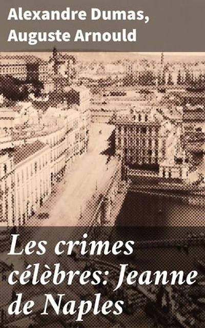 Les crimes célèbres: Jeanne de Naples: Intrigues historiques et psychologiques autour de la reine controversée