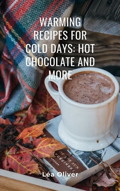 Warming Recipes for Cold Days: Hot Chocolate and More: Learn how to do it yourself easily and successfully.