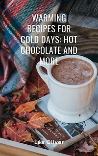 Warming Recipes for Cold Days: Hot Chocolate and More: Learn how to do it yourself easily and successfully.