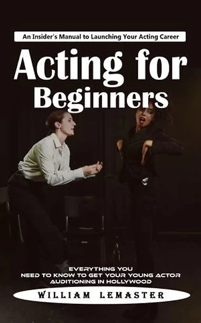 Acting for Beginners: An Insider's Manual to Launching Your Acting Career (Everything You Need to Know to Get Your Young Actor Auditioning in Hollywood)
