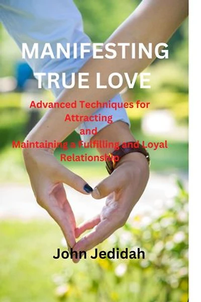 MANIFESTING TRUE LOVE: Advanced Techniques for Attracting and Maintaining a Fulfilling and Loyal Relationship